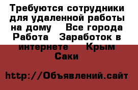 Требуются сотрудники для удаленной работы на дому. - Все города Работа » Заработок в интернете   . Крым,Саки